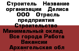 Строитель › Название организации ­ Делиса, ООО › Отрасль предприятия ­ Строительство › Минимальный оклад ­ 1 - Все города Работа » Вакансии   . Архангельская обл.,Коряжма г.